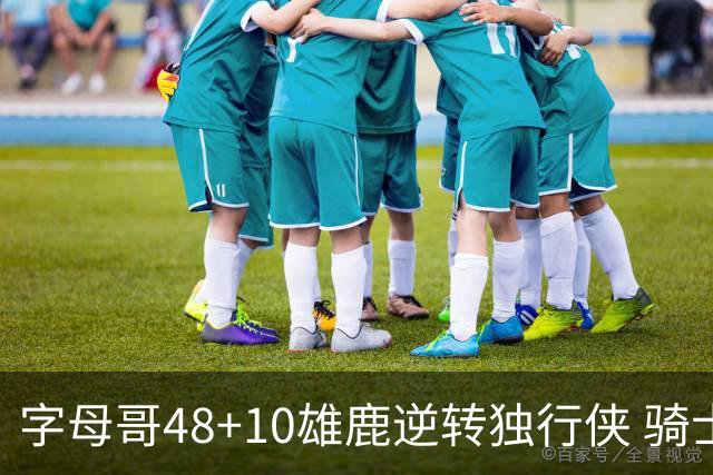 字母哥48+10雄鹿逆转独行侠 骑士克马刺5连胜