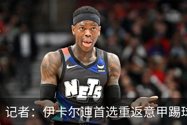 记者：伊卡尔迪首选重返意甲踢球，尤文米兰罗马科莫等多队有意